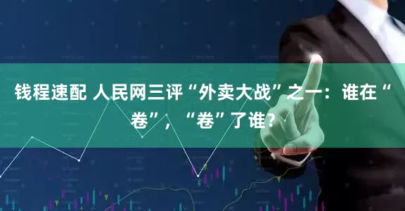 钱程速配 人民网三评“外卖大战”之一：谁在“卷”，“卷”了谁？