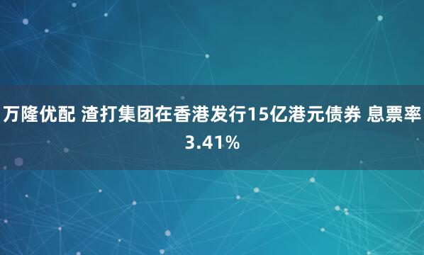 万隆优配 渣打集团在香港发行15亿港元债券 息票率3.41%