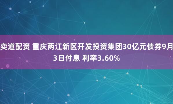 奕道配资 重庆两江新区开发投资集团30亿元债券9月3日付息 利率3.60%