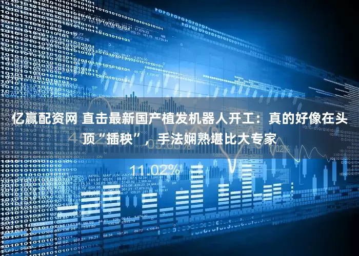 亿赢配资网 直击最新国产植发机器人开工：真的好像在头顶“插秧”，手法娴熟堪比大专家