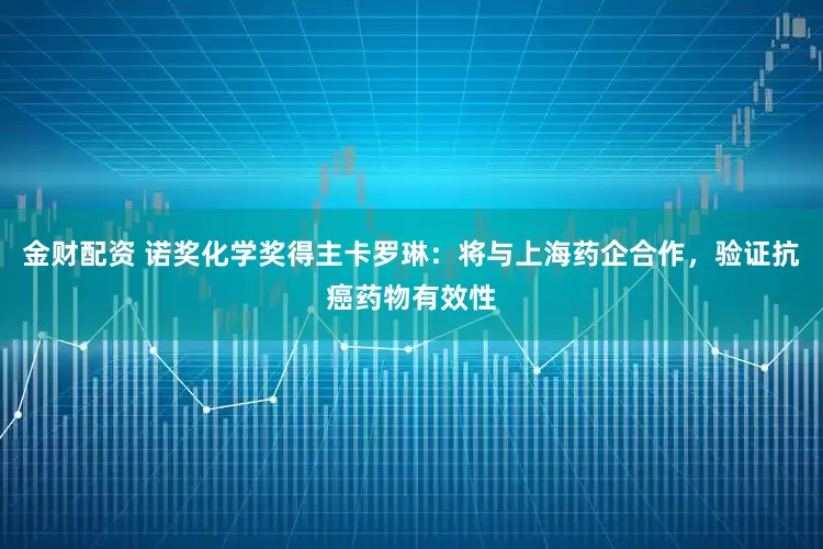 金财配资 诺奖化学奖得主卡罗琳：将与上海药企合作，验证抗癌药物有效性