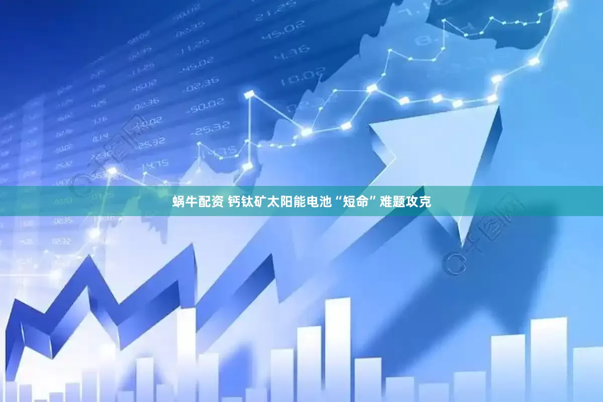 蜗牛配资 钙钛矿太阳能电池“短命”难题攻克