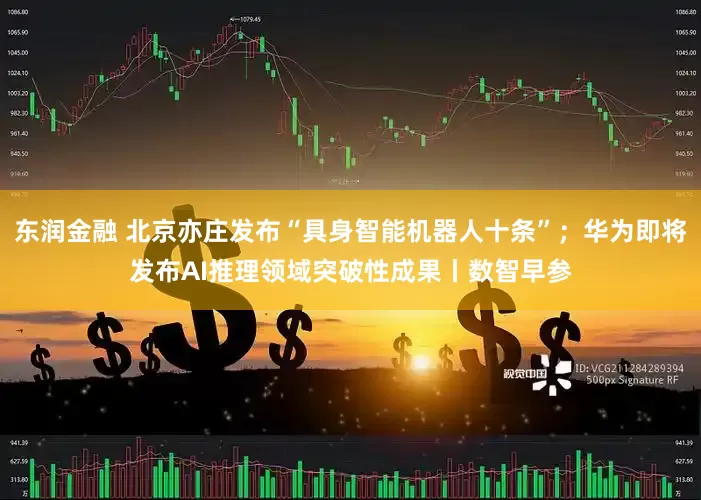 东润金融 北京亦庄发布“具身智能机器人十条”；华为即将发布AI推理领域突破性成果丨数智早参