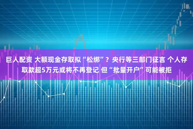 巨人配资 大额现金存取拟“松绑”？央行等三部门征言 个人存取款超5万元或将不再登记 但“批量开户”可能被拒