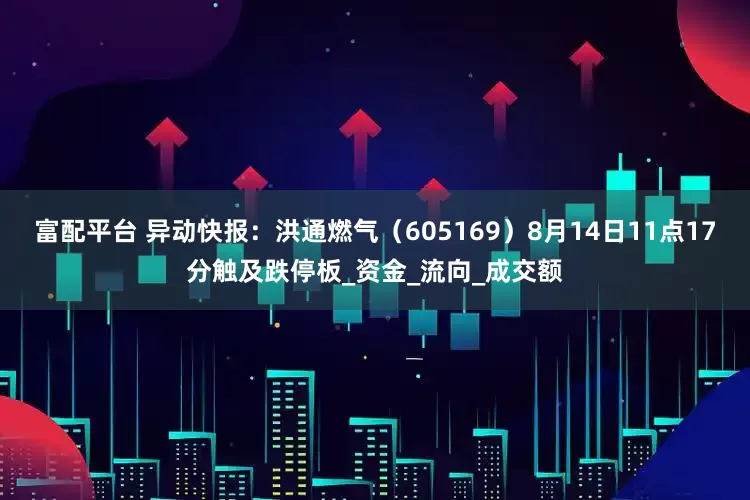 富配平台 异动快报：洪通燃气（605169）8月14日11点17分触及跌停板_资金_流向_成交额
