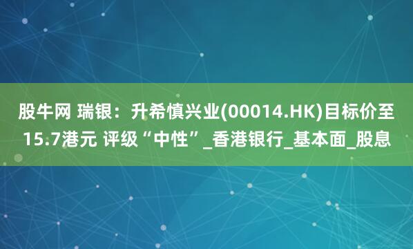 股牛网 瑞银：升希慎兴业(00014.HK)目标价至15.7港元 评级“中性”_香港银行_基本面_股息