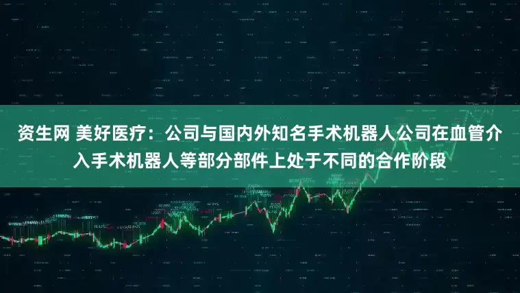 资生网 美好医疗：公司与国内外知名手术机器人公司在血管介入手术机器人等部分部件上处于不同的合作阶段