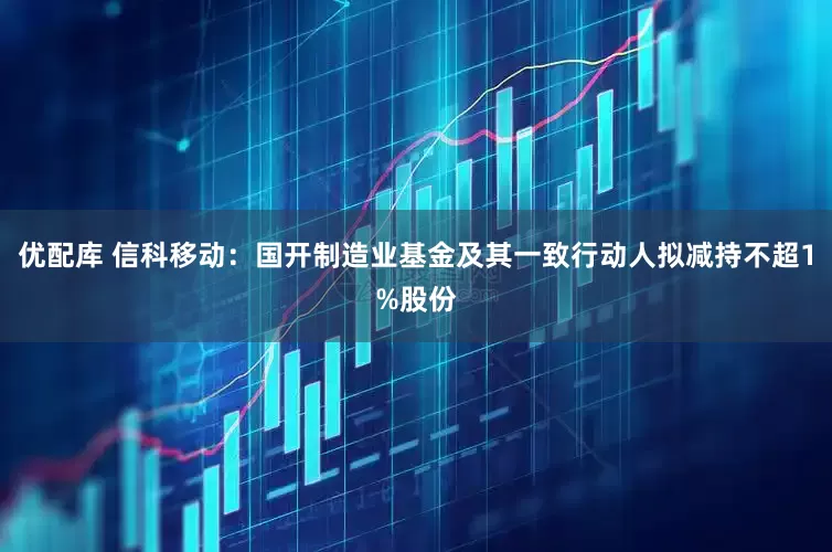 优配库 信科移动：国开制造业基金及其一致行动人拟减持不超1%股份