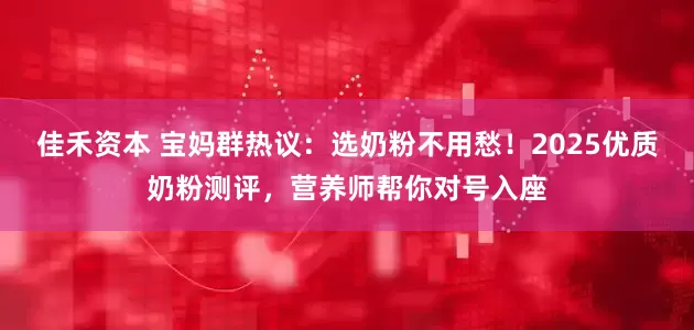 佳禾资本 宝妈群热议：选奶粉不用愁！2025优质奶粉测评，营养师帮你对号入座