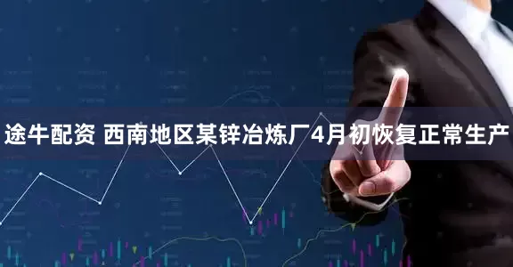 途牛配资 西南地区某锌冶炼厂4月初恢复正常生产