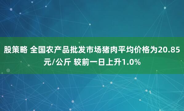 股策略 全国农产品批发市场猪肉平均价格为20.85元/公斤 较前一日上升1.0%
