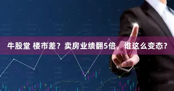 牛股堂 楼市差？卖房业绩翻5倍，谁这么变态？
