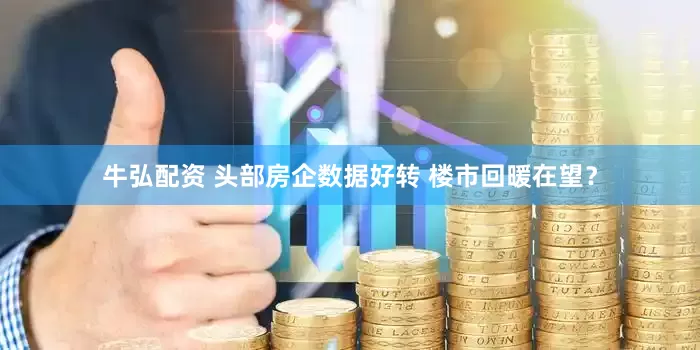 牛弘配资 头部房企数据好转 楼市回暖在望？