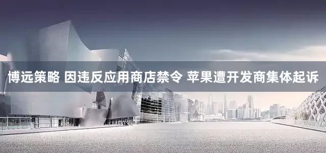 博远策略 因违反应用商店禁令 苹果遭开发商集体起诉