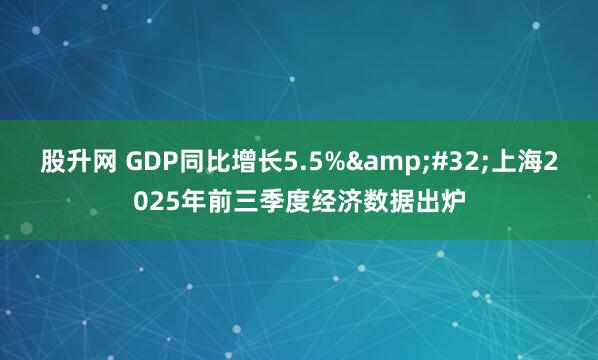 股升网 GDP同比增长5.5% 上海2025年前三季度经济数据出炉