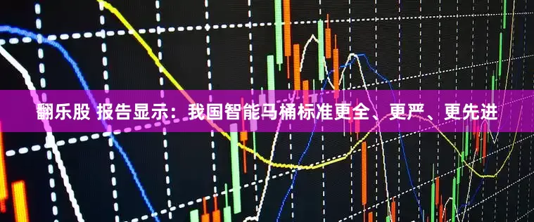 翻乐股 报告显示：我国智能马桶标准更全、更严、更先进