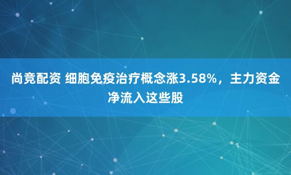 尚竞配资 细胞免疫治疗概念涨3.58%，主力资金净流入这些股