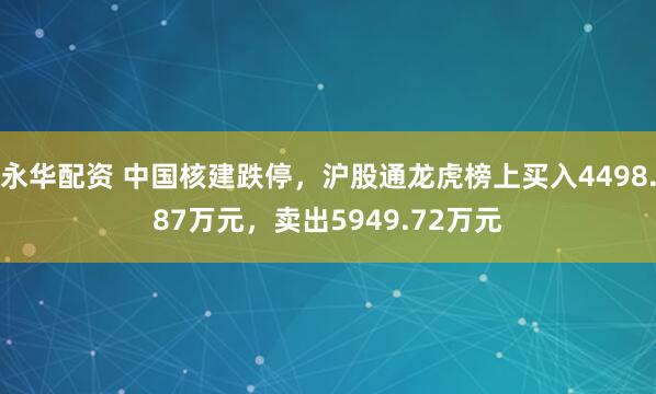永华配资 中国核建跌停，沪股通龙虎榜上买入4498.87万元，卖出5949.72万元