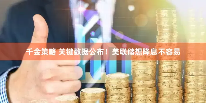 千金策略 关键数据公布！美联储想降息不容易