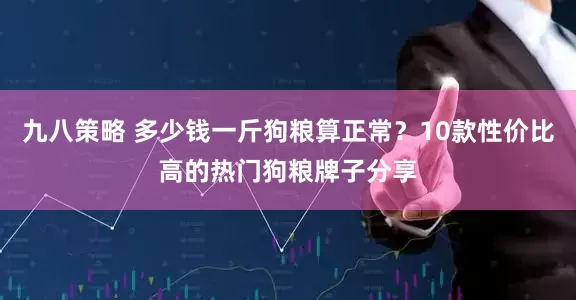 九八策略 多少钱一斤狗粮算正常？10款性价比高的热门狗粮牌子分享