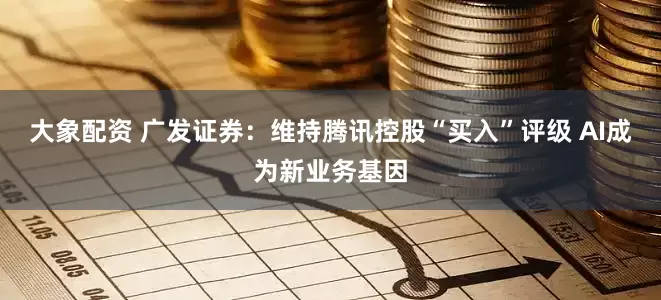 大象配资 广发证券：维持腾讯控股“买入”评级 AI成为新业务基因