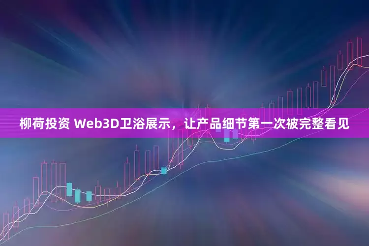 柳荷投资 Web3D卫浴展示，让产品细节第一次被完整看见