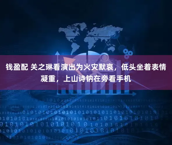 钱盈配 关之琳看演出为火灾默哀，低头坐着表情凝重，上山诗钠在旁看手机