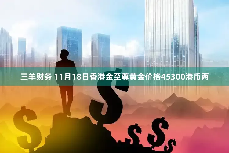 三羊财务 11月18日香港金至尊黄金价格45300港币两