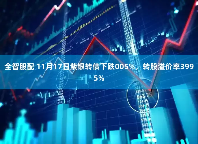 全智股配 11月17日紫银转债下跌005%，转股溢价率3995%