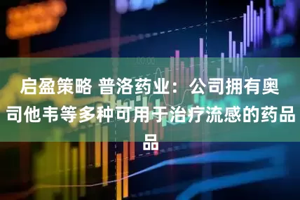 启盈策略 普洛药业：公司拥有奥司他韦等多种可用于治疗流感的药品