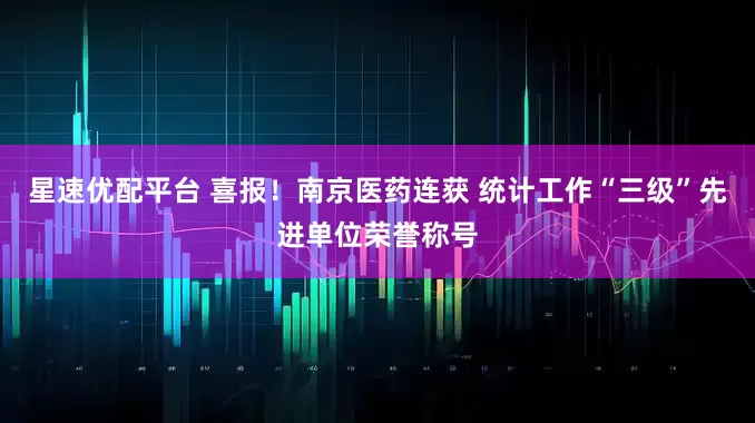 星速优配平台 喜报！南京医药连获 统计工作“三级”先进单位荣誉称号