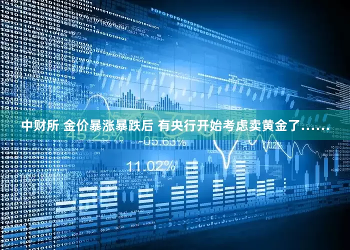 中财所 金价暴涨暴跌后 有央行开始考虑卖黄金了……