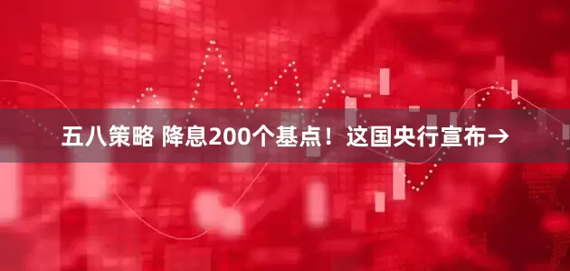 五八策略 降息200个基点！这国央行宣布→