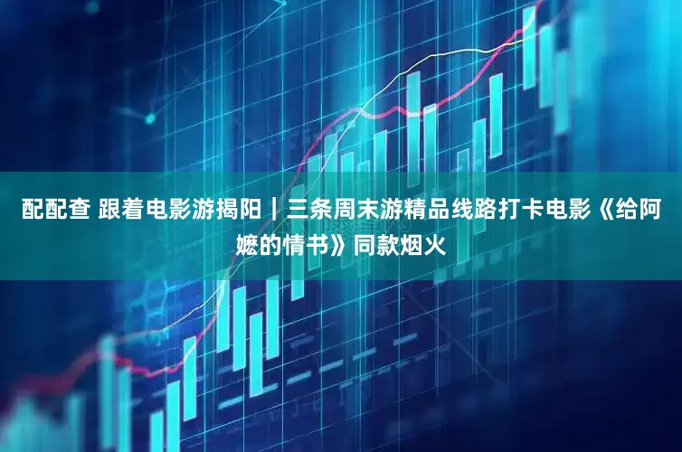 配配查 跟着电影游揭阳｜三条周末游精品线路打卡电影《给阿嬷的情书》同款烟火