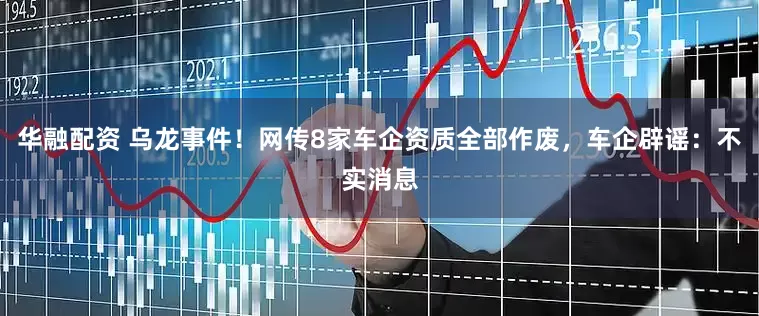 华融配资 乌龙事件！网传8家车企资质全部作废，车企辟谣：不实消息