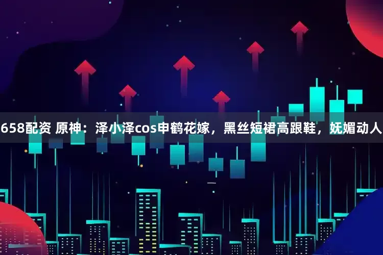 658配资 原神：泽小泽cos申鹤花嫁，黑丝短裙高跟鞋，妩媚动人
